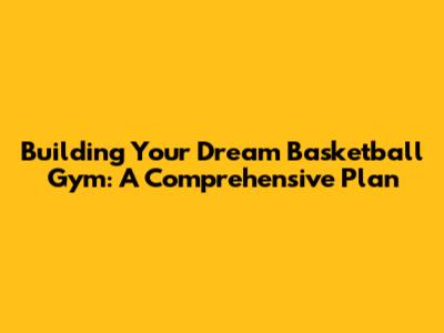 Building Your Dream Basketball Gym: A Comprehensive Plan