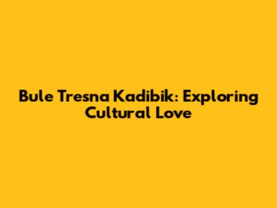 Bule Tresna Kadibik: Exploring Cultural Love
