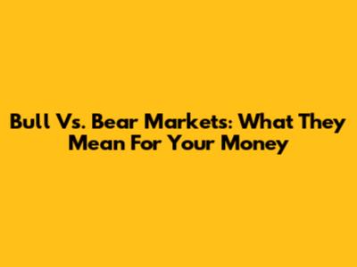 Bull Vs. Bear Markets: What They Mean For Your Money