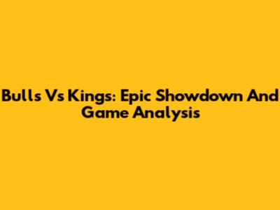 Bulls Vs Kings: Epic Showdown And Game Analysis