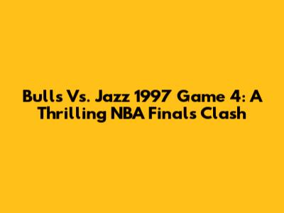 Bulls Vs. Jazz 1997 Game 4: A Thrilling NBA Finals Clash