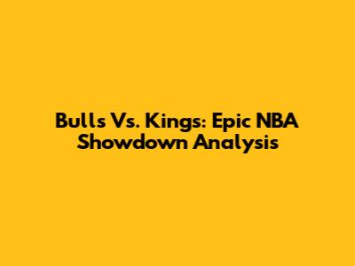 Bulls Vs. Kings: Epic NBA Showdown Analysis