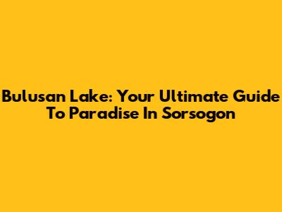 Bulusan Lake: Your Ultimate Guide To Paradise In Sorsogon