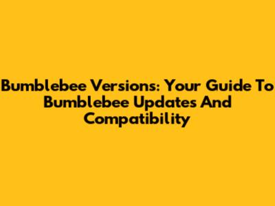 Bumblebee Versions: Your Guide To Bumblebee Updates And Compatibility