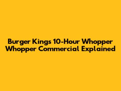 Burger King's 10-Hour Whopper Whopper Commercial Explained