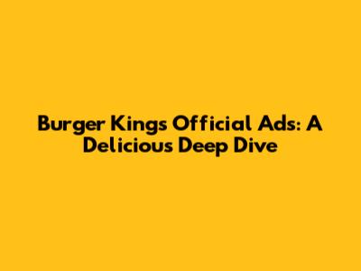 Burger King's Official Ads: A Delicious Deep Dive