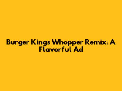 Burger King's Whopper Remix: A Flavorful Ad
