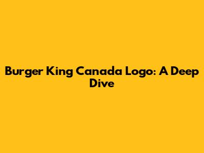 Burger King Canada Logo: A Deep Dive