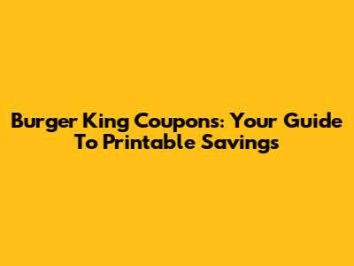 Burger King Coupons: Your Guide To Printable Savings