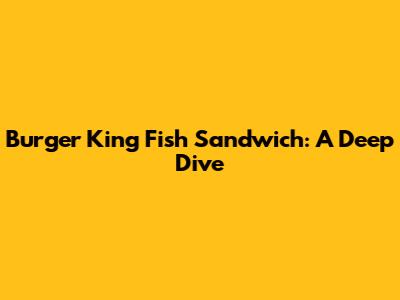 Burger King Fish Sandwich: A Deep Dive