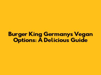 Burger King Germany's Vegan Options: A Delicious Guide
