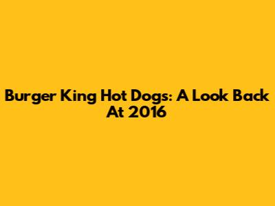 Burger King Hot Dogs: A Look Back At 2016