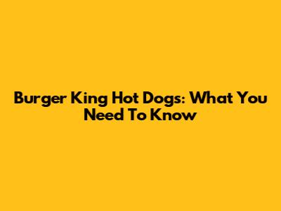 Burger King Hot Dogs: What You Need To Know