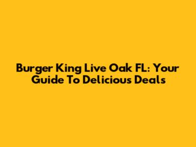 Burger King Live Oak FL: Your Guide To Delicious Deals
