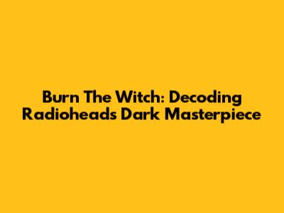 Burn The Witch: Decoding Radiohead's Dark Masterpiece