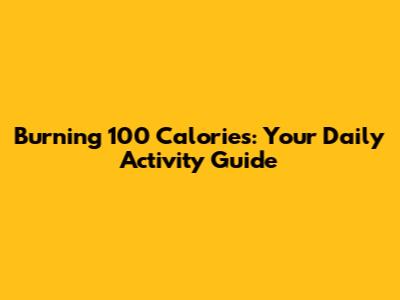 Burning 100 Calories: Your Daily Activity Guide