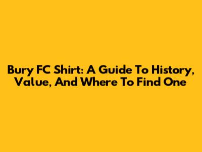 Bury FC Shirt: A Guide To History, Value, And Where To Find One