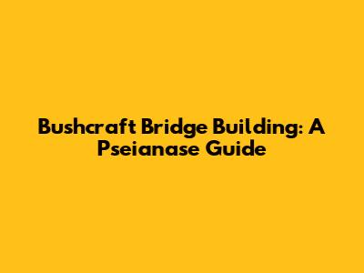 Bushcraft Bridge Building: A Pseianase Guide