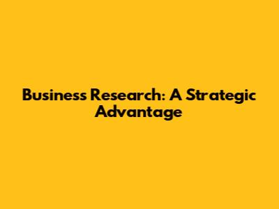 Business Research: A Strategic Advantage