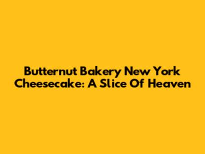 Butternut Bakery New York Cheesecake: A Slice Of Heaven