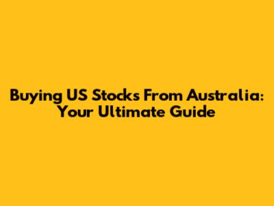 Buying US Stocks From Australia: Your Ultimate Guide