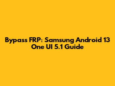 Bypass FRP: Samsung Android 13 One UI 5.1 Guide