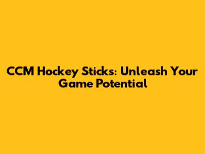 CCM Hockey Sticks: Unleash Your Game Potential