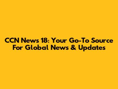 CCN News 18: Your Go-To Source For Global News & Updates
