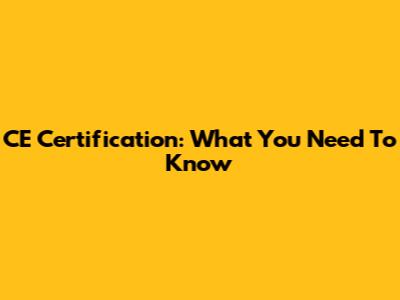 CE Certification: What You Need To Know