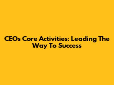 CEO's Core Activities: Leading The Way To Success