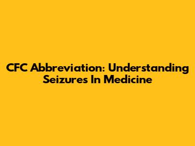 CFC Abbreviation: Understanding Seizures In Medicine