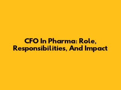 CFO In Pharma: Role, Responsibilities, And Impact
