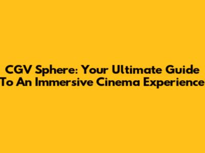 CGV Sphere: Your Ultimate Guide To An Immersive Cinema Experience
