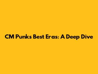CM Punk's Best Eras: A Deep Dive