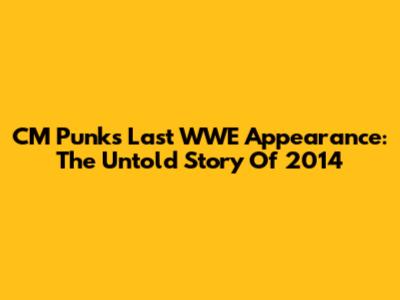 CM Punk's Last WWE Appearance: The Untold Story Of 2014