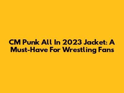 CM Punk All In 2023 Jacket: A Must-Have For Wrestling Fans