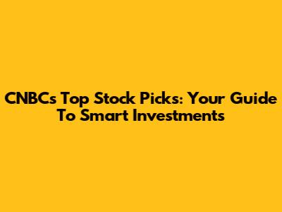 CNBC's Top Stock Picks: Your Guide To Smart Investments