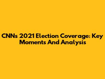 CNN's 2021 Election Coverage: Key Moments And Analysis