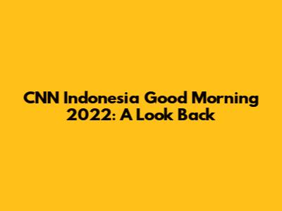 CNN Indonesia Good Morning 2022: A Look Back