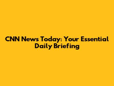 CNN News Today: Your Essential Daily Briefing