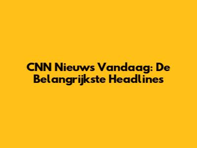 CNN Nieuws Vandaag: De Belangrijkste Headlines