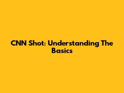CNN Shot: Understanding The Basics