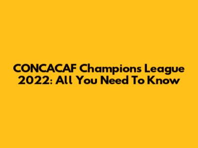 CONCACAF Champions League 2022: All You Need To Know
