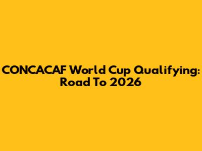CONCACAF World Cup Qualifying: Road To 2026