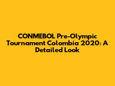 CONMEBOL Pre-Olympic Tournament Colombia 2020: A Detailed Look