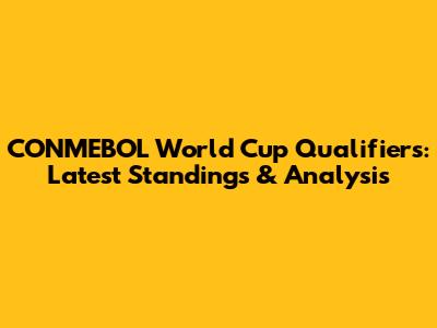 CONMEBOL World Cup Qualifiers: Latest Standings & Analysis