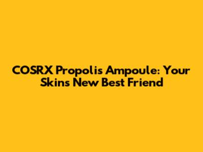 COSRX Propolis Ampoule: Your Skin's New Best Friend