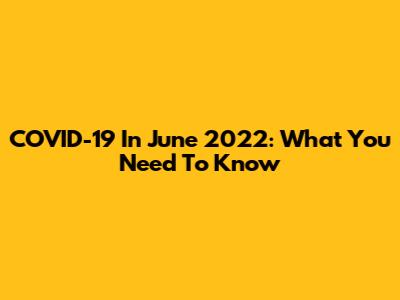 COVID-19 In June 2022: What You Need To Know