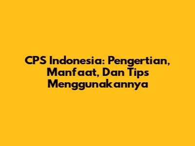CPS Indonesia: Pengertian, Manfaat, Dan Tips Menggunakannya