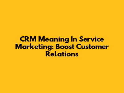 CRM Meaning In Service Marketing: Boost Customer Relations
